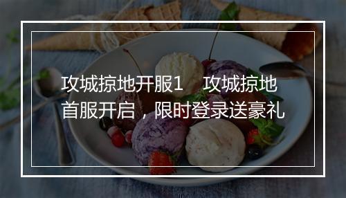 攻城掠地开服1 攻城掠地首服开启,限时登录送豪礼