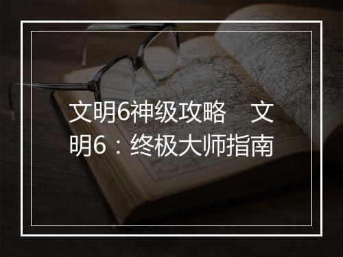 文明6神级攻略 文明6:终极大师指南